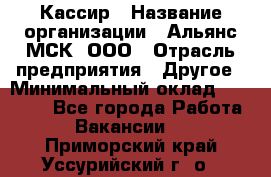 Кассир › Название организации ­ Альянс-МСК, ООО › Отрасль предприятия ­ Другое › Минимальный оклад ­ 25 000 - Все города Работа » Вакансии   . Приморский край,Уссурийский г. о. 